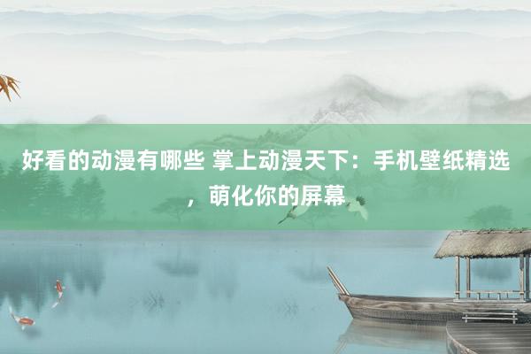 好看的动漫有哪些 掌上动漫天下：手机壁纸精选，萌化你的屏幕