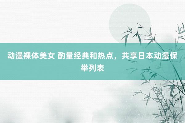 动漫裸体美女 酌量经典和热点，共享日本动漫保举列表