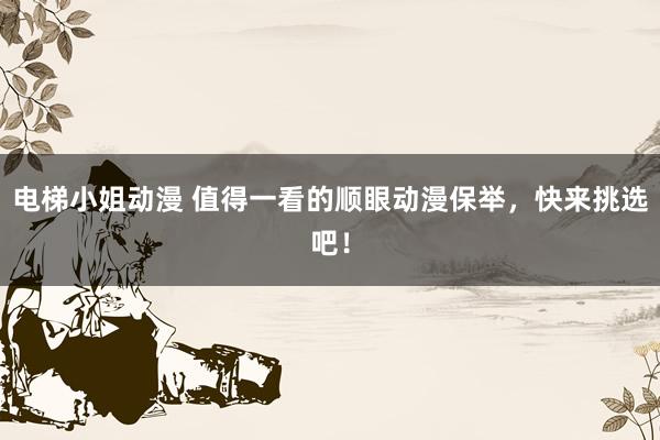 电梯小姐动漫 值得一看的顺眼动漫保举，快来挑选吧！