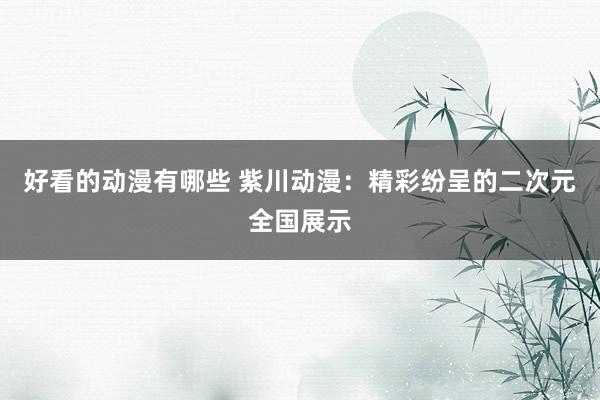 好看的动漫有哪些 紫川动漫：精彩纷呈的二次元全国展示