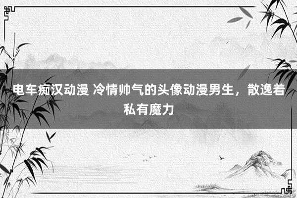 电车痴汉动漫 冷情帅气的头像动漫男生，散逸着私有魔力