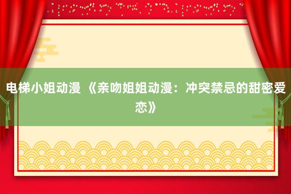 电梯小姐动漫 《亲吻姐姐动漫：冲突禁忌的甜密爱恋》