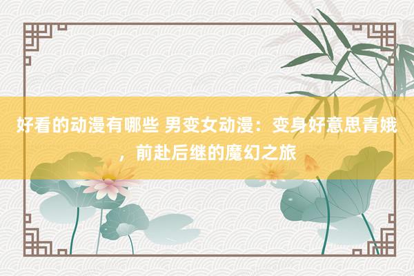 好看的动漫有哪些 男变女动漫：变身好意思青娥，前赴后继的魔幻之旅