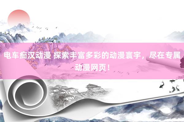 电车痴汉动漫 探索丰富多彩的动漫寰宇，尽在专属动漫网页！