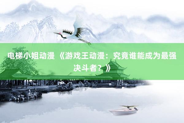 电梯小姐动漫 《游戏王动漫：究竟谁能成为最强决斗者？》