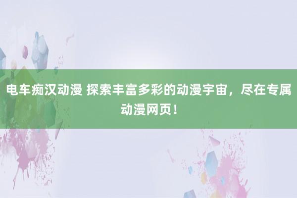 电车痴汉动漫 探索丰富多彩的动漫宇宙，尽在专属动漫网页！