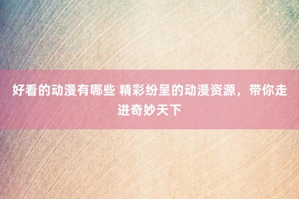 好看的动漫有哪些 精彩纷呈的动漫资源，带你走进奇妙天下