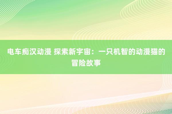 电车痴汉动漫 探索新宇宙：一只机智的动漫猫的冒险故事