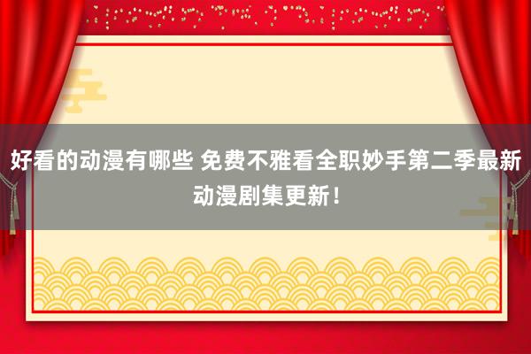 好看的动漫有哪些 免费不雅看全职妙手第二季最新动漫剧集更新！