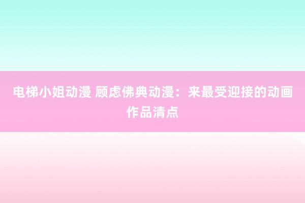电梯小姐动漫 顾虑佛典动漫：来最受迎接的动画作品清点