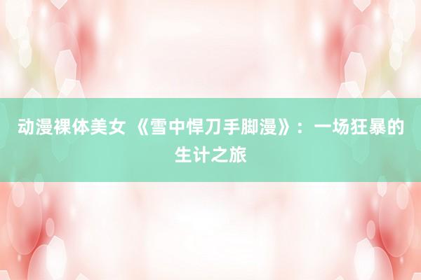 动漫裸体美女 《雪中悍刀手脚漫》：一场狂暴的生计之旅