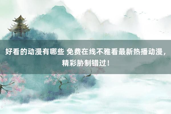 好看的动漫有哪些 免费在线不雅看最新热播动漫，精彩胁制错过！