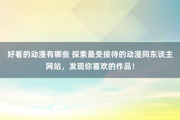好看的动漫有哪些 探索最受接待的动漫同东谈主网站，发现你喜欢的作品！
