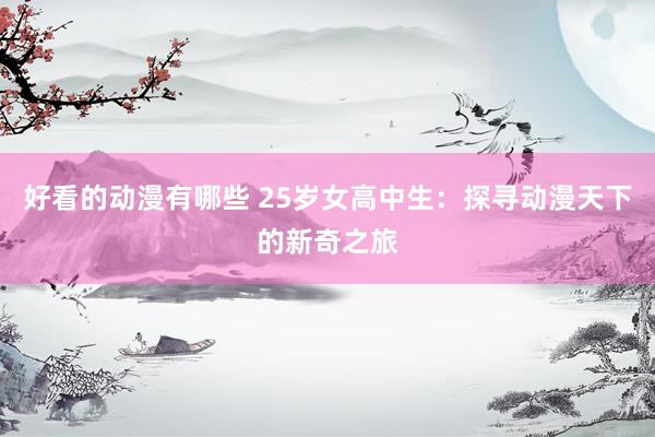 好看的动漫有哪些 25岁女高中生：探寻动漫天下的新奇之旅