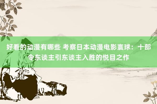 好看的动漫有哪些 考察日本动漫电影寰球：十部令东谈主引东谈主入胜的悦目之作