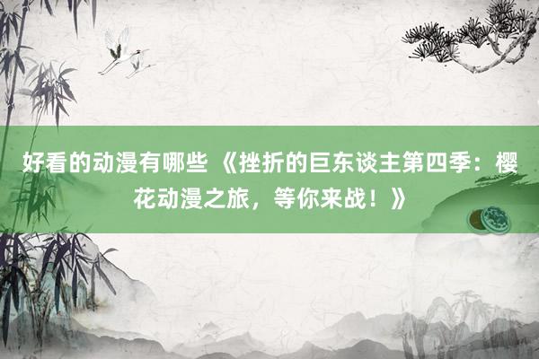 好看的动漫有哪些 《挫折的巨东谈主第四季：樱花动漫之旅，等你来战！》