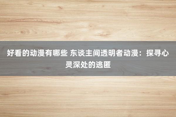 好看的动漫有哪些 东谈主间透明者动漫：探寻心灵深处的逃匿