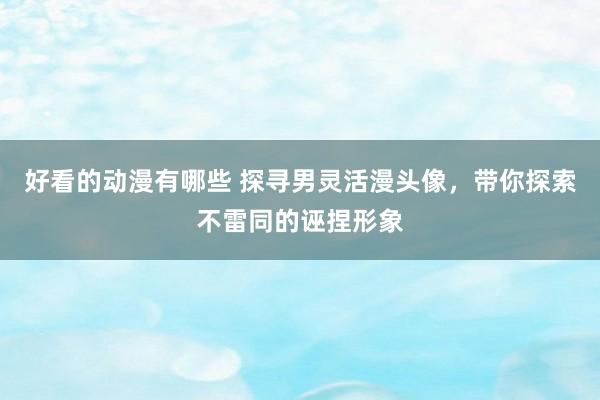 好看的动漫有哪些 探寻男灵活漫头像，带你探索不雷同的诬捏形象