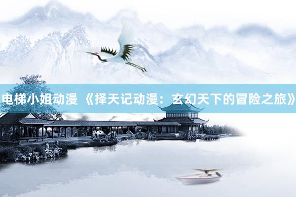 电梯小姐动漫 《择天记动漫：玄幻天下的冒险之旅》