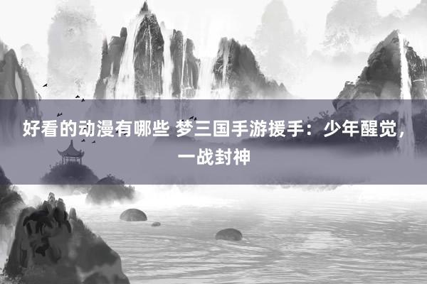 好看的动漫有哪些 梦三国手游援手：少年醒觉，一战封神