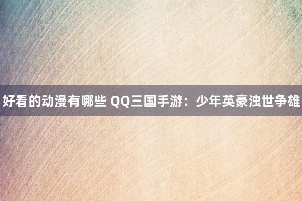 好看的动漫有哪些 QQ三国手游：少年英豪浊世争雄