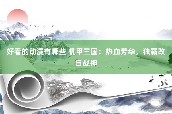 好看的动漫有哪些 机甲三国：热血芳华，独霸改日战神