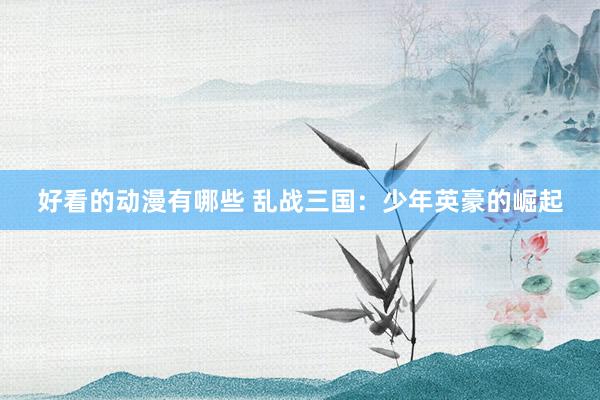 好看的动漫有哪些 乱战三国：少年英豪的崛起