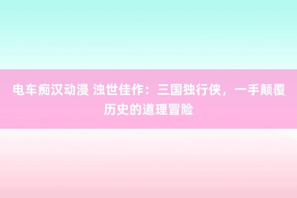 电车痴汉动漫 浊世佳作：三国独行侠，一手颠覆历史的道理冒险