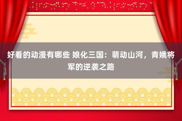 好看的动漫有哪些 娘化三国：萌动山河，青娥将军的逆袭之路