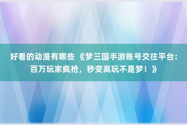 好看的动漫有哪些 《梦三国手游账号交往平台：百万玩家疯抢，秒变高玩不是梦！》