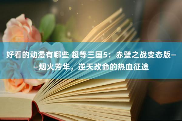 好看的动漫有哪些 超等三国5：赤壁之战变态版——烟火芳华，逆天改命的热血征途