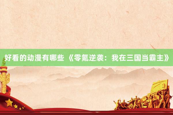 好看的动漫有哪些 《零氪逆袭：我在三国当霸主》