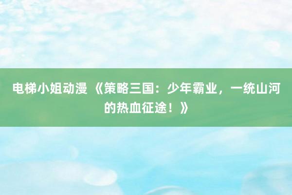 电梯小姐动漫 《策略三国：少年霸业，一统山河的热血征途！》