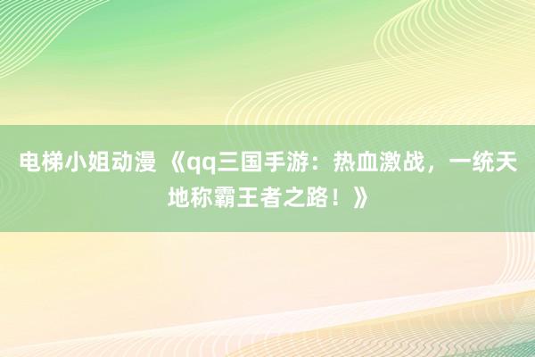 电梯小姐动漫 《qq三国手游：热血激战，一统天地称霸王者之路！》