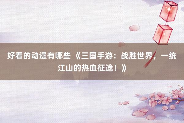 好看的动漫有哪些 《三国手游：战胜世界，一统江山的热血征途！》