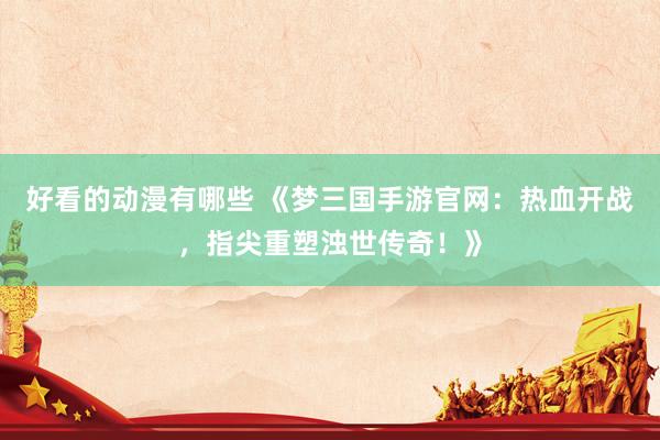 好看的动漫有哪些 《梦三国手游官网：热血开战，指尖重塑浊世传奇！》