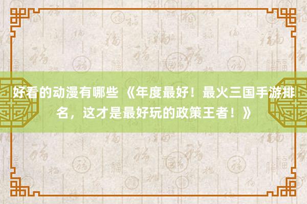 好看的动漫有哪些 《年度最好！最火三国手游排名，这才是最好玩的政策王者！》