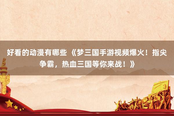 好看的动漫有哪些 《梦三国手游视频爆火！指尖争霸，热血三国等你来战！》