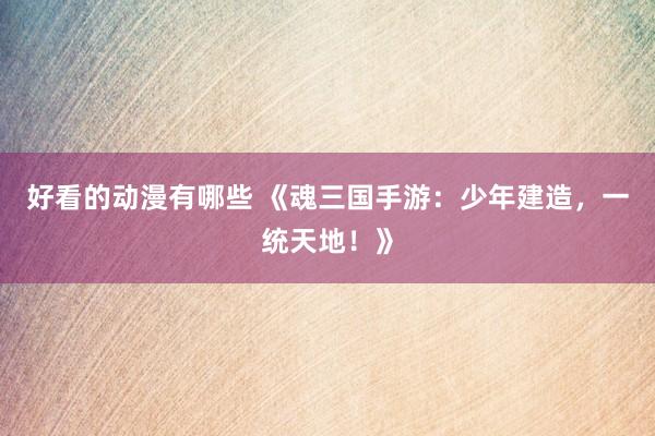 好看的动漫有哪些 《魂三国手游：少年建造，一统天地！》
