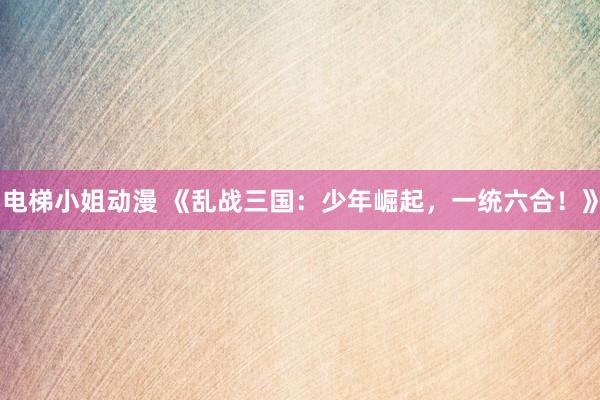 电梯小姐动漫 《乱战三国：少年崛起，一统六合！》