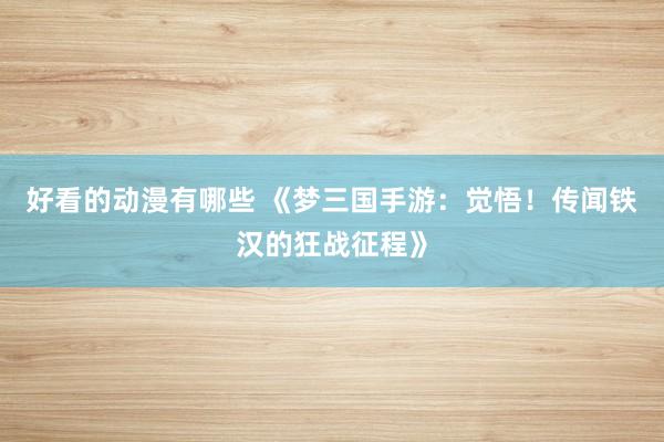好看的动漫有哪些 《梦三国手游：觉悟！传闻铁汉的狂战征程》