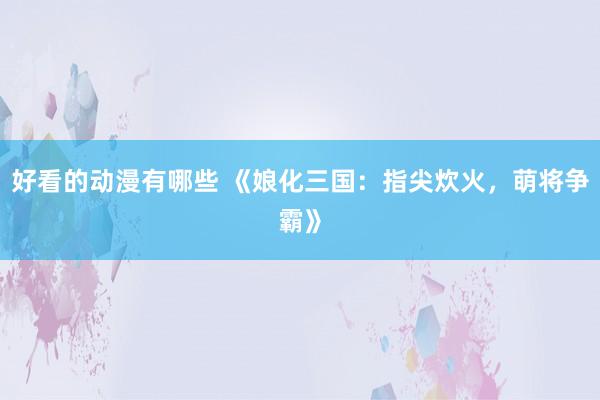 好看的动漫有哪些 《娘化三国：指尖炊火，萌将争霸》