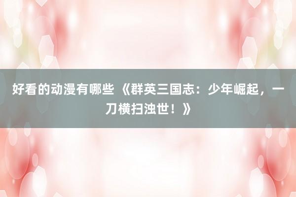 好看的动漫有哪些 《群英三国志：少年崛起，一刀横扫浊世！》