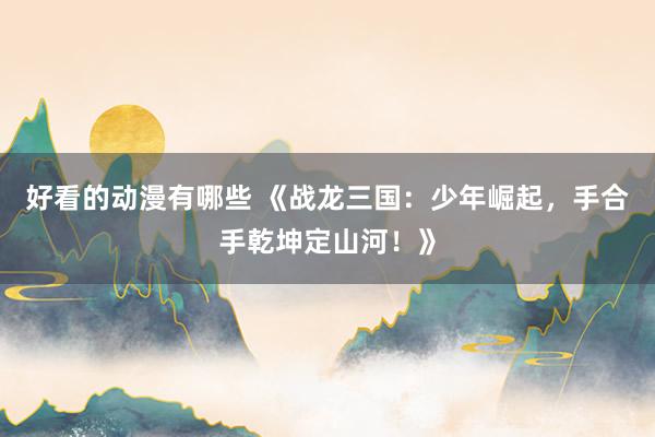好看的动漫有哪些 《战龙三国：少年崛起，手合手乾坤定山河！》