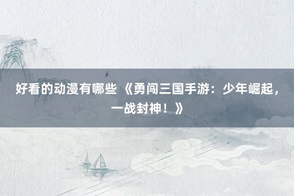 好看的动漫有哪些 《勇闯三国手游：少年崛起，一战封神！》