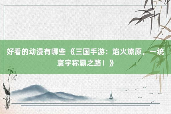 好看的动漫有哪些 《三国手游：焰火燎原，一统寰宇称霸之路！》