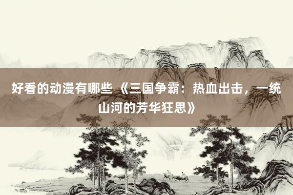 好看的动漫有哪些 《三国争霸：热血出击，一统山河的芳华狂思》