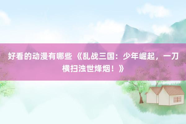 好看的动漫有哪些 《乱战三国：少年崛起，一刀横扫浊世烽烟！》