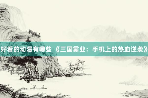 好看的动漫有哪些 《三国霸业：手机上的热血逆袭》