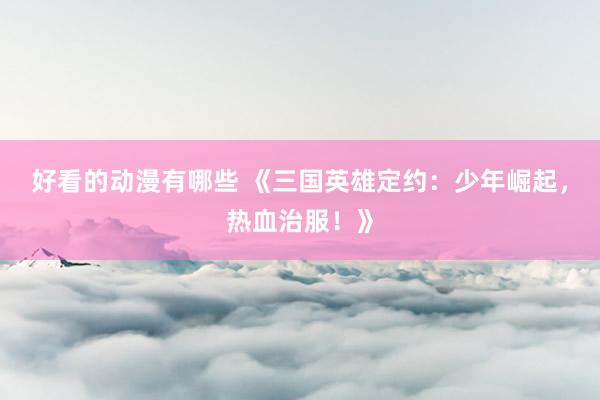 好看的动漫有哪些 《三国英雄定约：少年崛起，热血治服！》